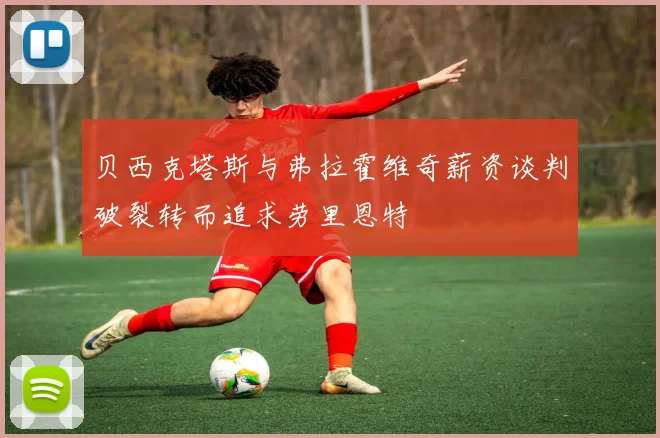 贝西克塔斯与弗拉霍维奇薪资谈判破裂转而追求劳里恩特