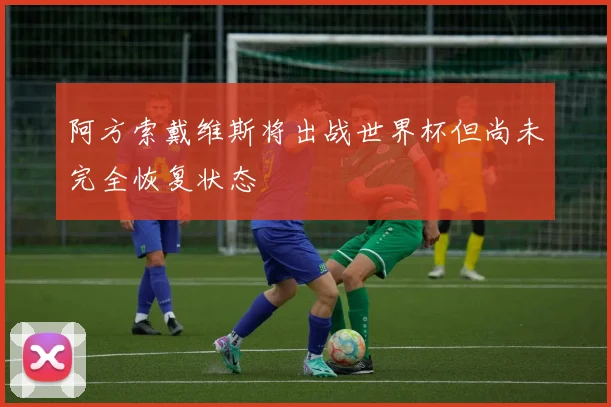 阿方索戴维斯将出战世界杯但尚未完全恢复状态