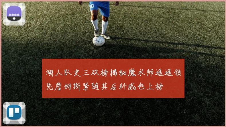 湖人队史三双榜揭秘魔术师遥遥领先詹姆斯紧随其后科威也上榜