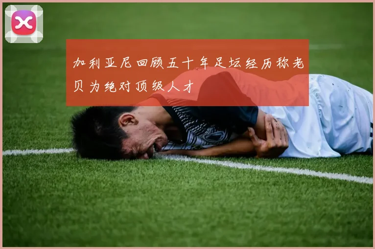 加利亚尼回顾五十年足坛经历称老贝为绝对顶级人才