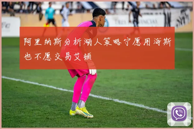 阿里纳斯分析湖人策略宁愿用海斯也不愿交易艾顿