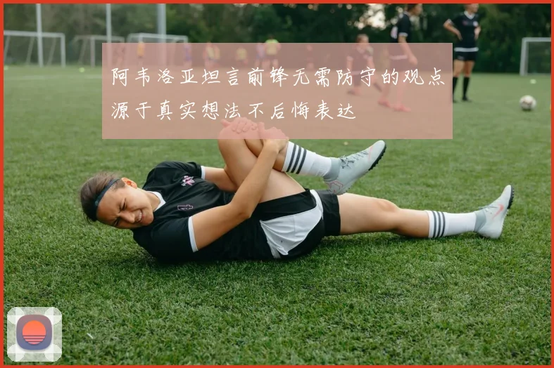 阿韦洛亚坦言前锋无需防守的观点源于真实想法不后悔表达