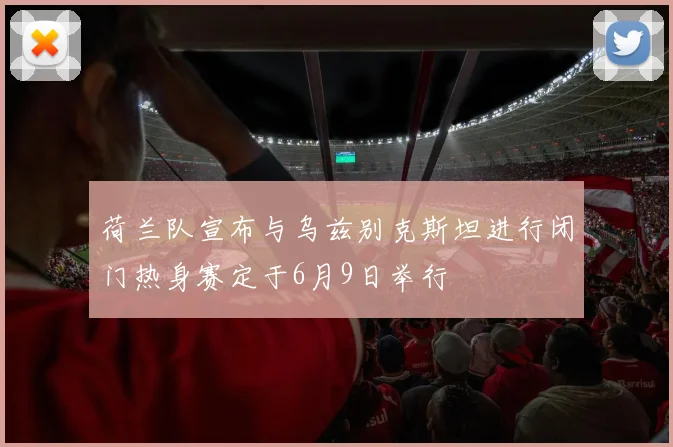 荷兰队宣布与乌兹别克斯坦进行闭门热身赛定于6月9日举行