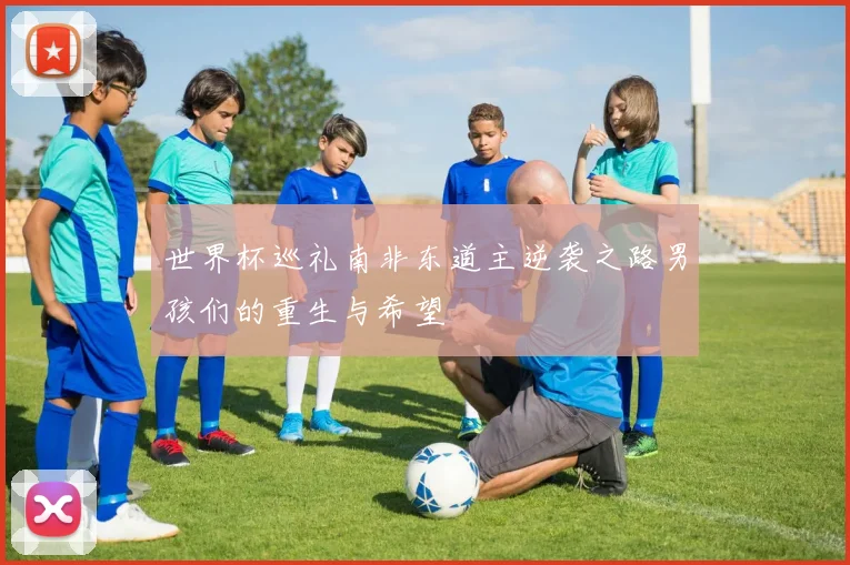 世界杯巡礼南非东道主逆袭之路男孩们的重生与希望