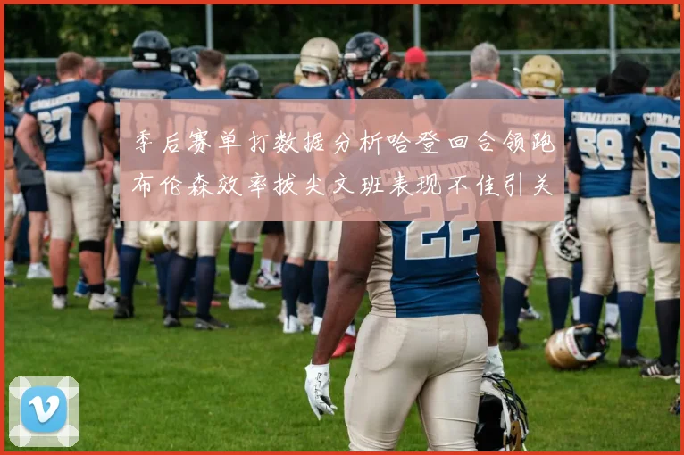 季后赛单打数据分析哈登回合领跑布伦森效率拔尖文班表现不佳引关注