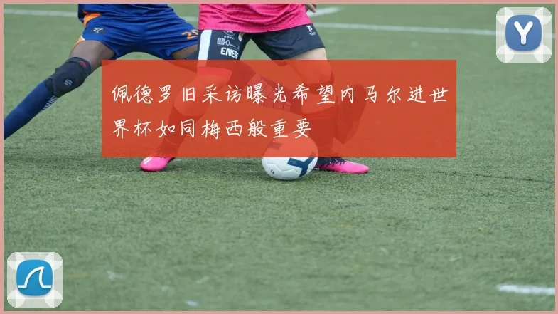 佩德罗旧采访曝光希望内马尔进世界杯如同梅西般重要