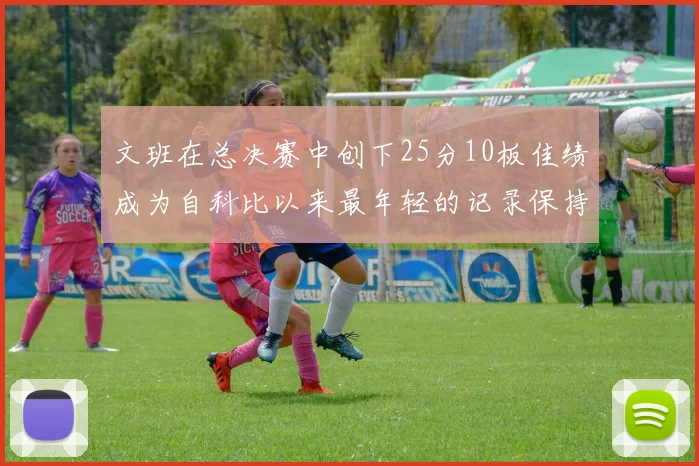 文班在总决赛中创下25分10板佳绩成为自科比以来最年轻的记录保持者