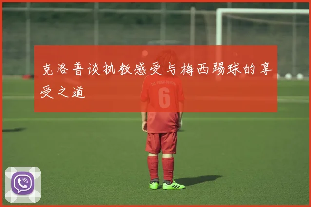 克洛普谈执教感受与梅西踢球的享受之道