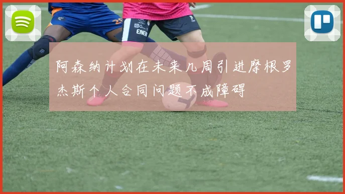 阿森纳计划在未来几周引进摩根罗杰斯个人合同问题不成障碍