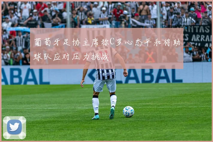 葡萄牙足协主席称C罗心态平和将助球队应对压力挑战