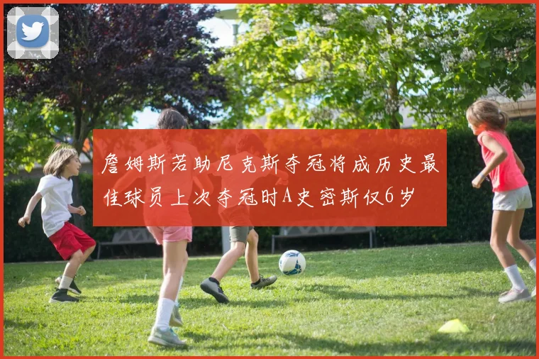 詹姆斯若助尼克斯夺冠将成历史最佳球员上次夺冠时A史密斯仅6岁