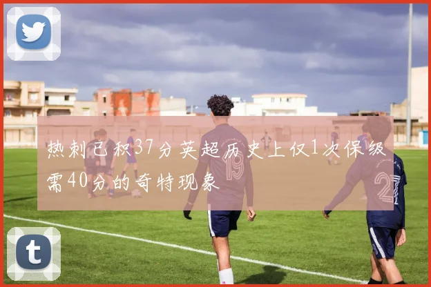 热刺已积37分英超历史上仅1次保级需40分的奇特现象
