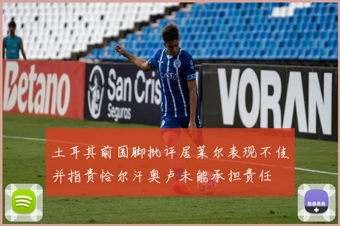 土耳其前国脚批评居莱尔表现不佳并指责恰尔汗奥卢未能承担责任