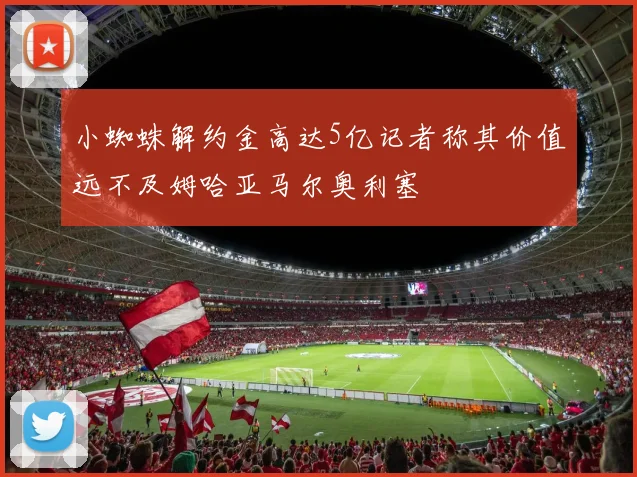 小蜘蛛解约金高达5亿记者称其价值远不及姆哈亚马尔奥利塞