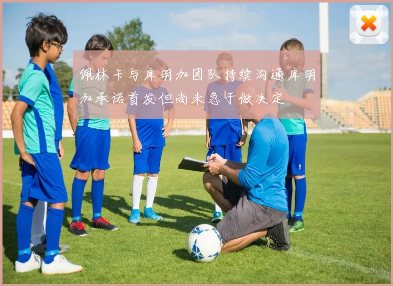佩林卡与库明加团队持续沟通库明加承诺首发但尚未急于做决定